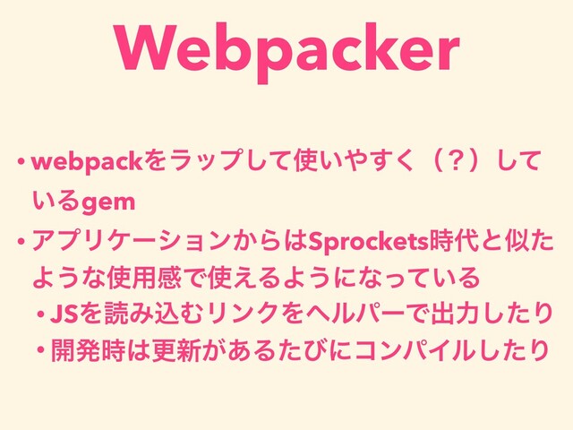 • webpackΛϥοϓͯ͠࢖͍΍͘͢ʢʁʣͯ͠
͍Δgem
• ΞϓϦέʔγϣϯ͔Β͸Sprockets࣌୅ͱࣅͨ
Α͏ͳ࢖༻ײͰ࢖͑ΔΑ͏ʹͳ͍ͬͯΔ
• JSΛಡΈࠐΉϦϯΫΛϔϧύʔͰग़ྗͨ͠Γ
• ։ൃ࣌͸ߋ৽͕͋ΔͨͼʹίϯύΠϧͨ͠Γ
Webpacker

