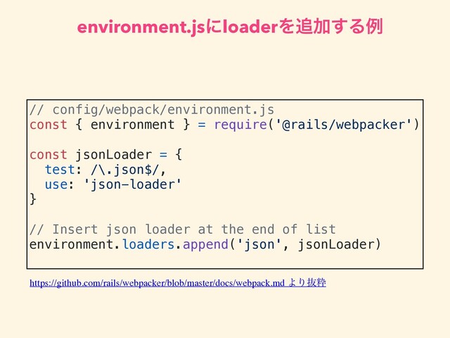 // config/webpack/environment.js
const { environment } = require('@rails/webpacker')
const jsonLoader = {
test: /\.json$/,
use: 'json-loader'
}
// Insert json loader at the end of list
environment.loaders.append('json', jsonLoader)
environment.jsʹloaderΛ௥Ճ͢Δྫ
https://github.com/rails/webpacker/blob/master/docs/webpack.md ΑΓൈਮ
