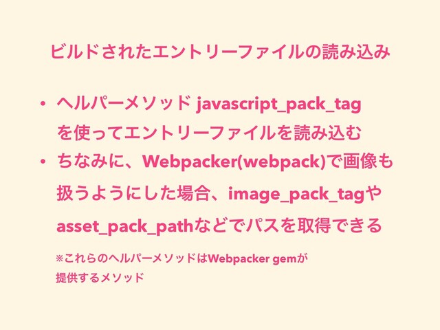 Ϗϧυ͞ΕͨΤϯτϦʔϑΝΠϧͷಡΈࠐΈ
• ϔϧύʔϝιου javascript_pack_tag
Λ࢖ͬͯΤϯτϦʔϑΝΠϧΛಡΈࠐΉ
• ͪͳΈʹɺWebpacker(webpack)Ͱը૾΋
ѻ͏Α͏ʹͨ͠৔߹ɺimage_pack_tag΍
asset_pack_pathͳͲͰύεΛऔಘͰ͖Δ
※͜ΕΒͷϔϧύʔϝιου͸Webpacker gem͕
ఏڙ͢Δϝιου
