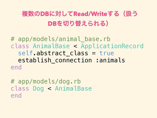 ෳ਺ͷDBʹରͯ͠Read/Write͢Δʢѻ͏
DBΛ੾Γସ͑ΒΕΔʣ
# app/models/animal_base.rb
class AnimalBase < ApplicationRecord
self.abstract_class = true
establish_connection :animals
end
# app/models/dog.rb
class Dog < AnimalBase
end

