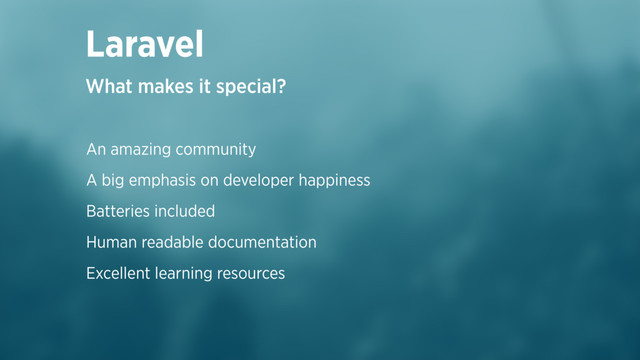 An amazing community
A big emphasis on developer happiness
Batteries included
Human readable documentation
Excellent learning resources
Laravel
What makes it special?
