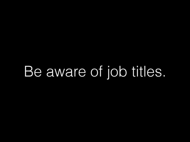 Be aware of job titles.
