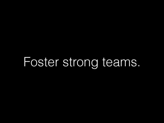Foster strong teams.
