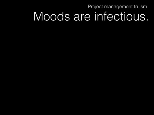 Moods are infectious.
Project management truism.
