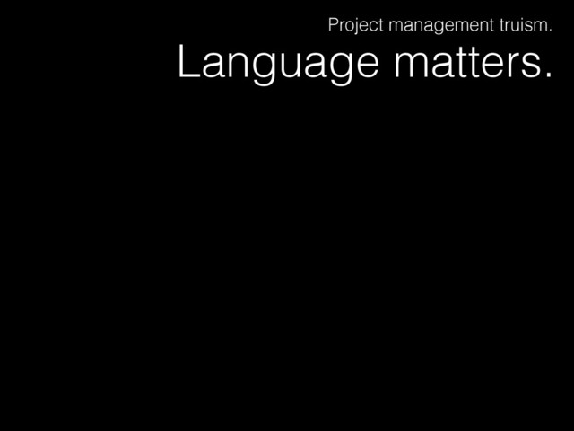 Language matters.
Project management truism.
