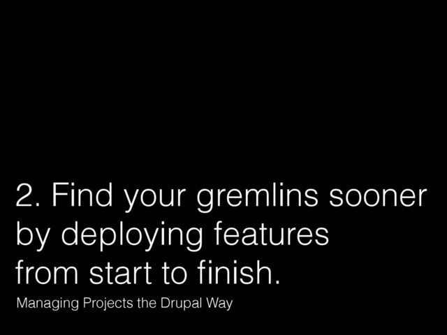 2. Find your gremlins sooner 
by deploying features 
from start to ﬁnish.
Managing Projects the Drupal Way
