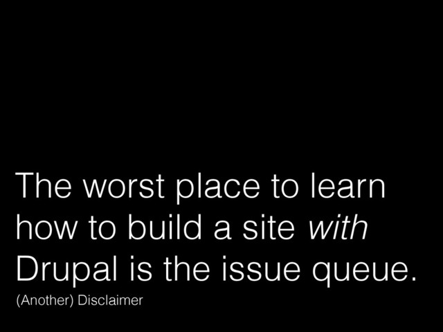 The worst place to learn
how to build a site with
Drupal is the issue queue.
(Another) Disclaimer
