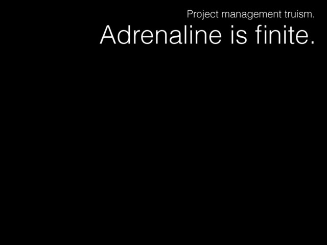 Adrenaline is ﬁnite.
Project management truism.
