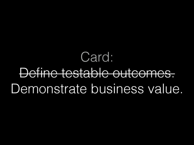 Card:  
Deﬁne testable outcomes. 
Demonstrate business value.
