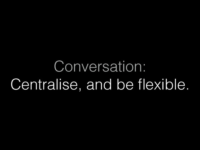 Conversation: 
Centralise, and be ﬂexible.
