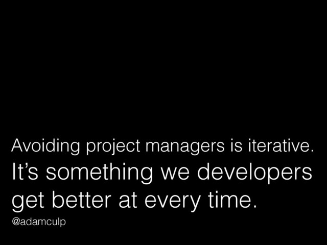 Avoiding project managers is iterative. 
It’s something we developers
get better at every time.
@adamculp
