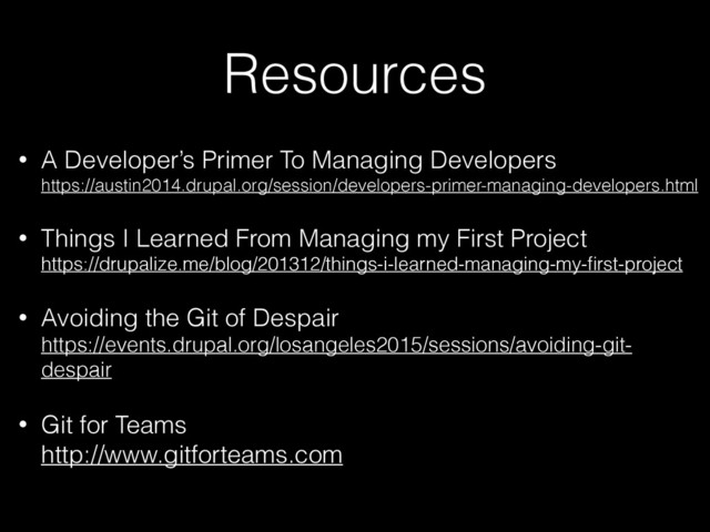 Resources
• A Developer’s Primer To Managing Developers 
https://austin2014.drupal.org/session/developers-primer-managing-developers.html
• Things I Learned From Managing my First Project 
https://drupalize.me/blog/201312/things-i-learned-managing-my-ﬁrst-project
• Avoiding the Git of Despair 
https://events.drupal.org/losangeles2015/sessions/avoiding-git-
despair
• Git for Teams 
http://www.gitforteams.com
