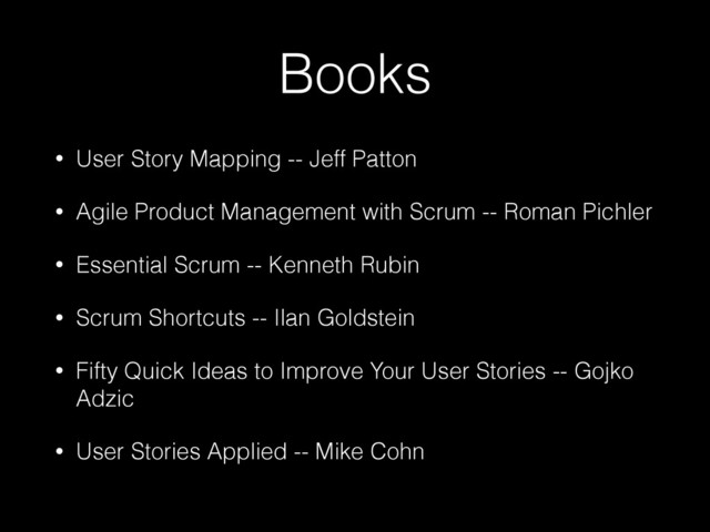 Books
• User Story Mapping -- Jeff Patton
• Agile Product Management with Scrum -- Roman Pichler
• Essential Scrum -- Kenneth Rubin
• Scrum Shortcuts -- Ilan Goldstein
• Fifty Quick Ideas to Improve Your User Stories -- Gojko
Adzic
• User Stories Applied -- Mike Cohn
