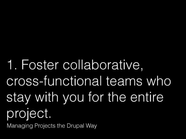 1. Foster collaborative,
cross-functional teams who
stay with you for the entire
project.
Managing Projects the Drupal Way
