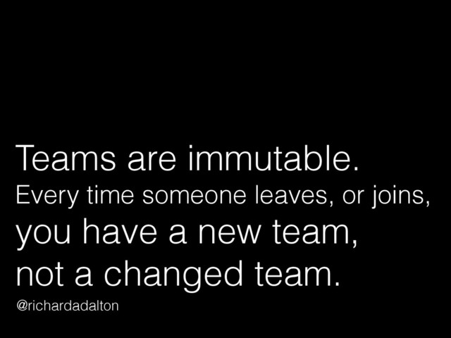 Teams are immutable.  
Every time someone leaves, or joins,  
you have a new team,  
not a changed team.
@richardadalton
