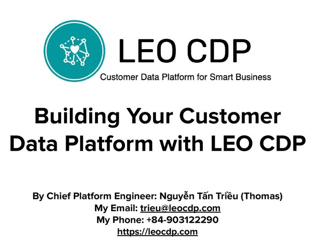 Building Your Customer
Data Platform with LEO CDP
By Chief Platform Engineer: Nguyễn Tấn Triều (Thomas)
My Email: trieu@leocdp.com
My Phone: +84-903122290
https://leocdp.com
