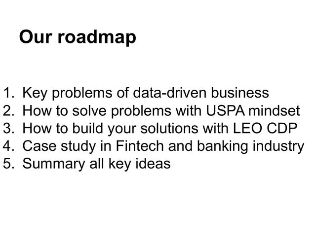 Our roadmap
1. Key problems of data-driven business
2. How to solve problems with USPA mindset
3. How to build your solutions with LEO CDP
4. Case study in Fintech and banking industry
5. Summary all key ideas
