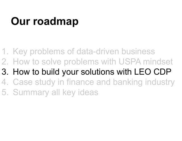 Our roadmap
1. Key problems of data-driven business
2. How to solve problems with USPA mindset
3. How to build your solutions with LEO CDP
4. Case study in finance and banking industry
5. Summary all key ideas
