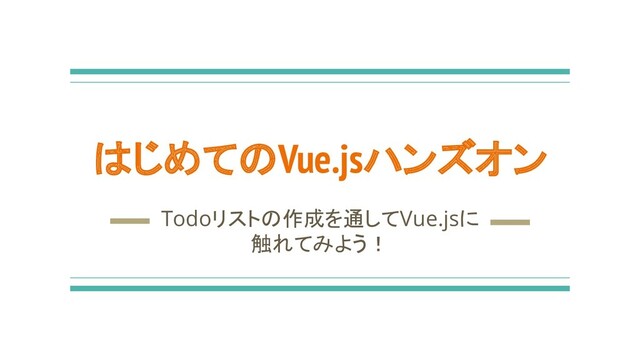 はじめてのVue.jsハンズオン
Todoリストの作成を通してVue.jsに
触れてみよう！
