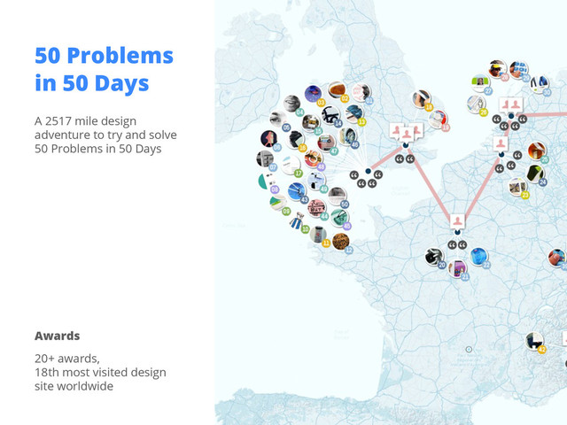 50 Problems
in 50 Days
Awards
A 2517 mile design
adventure to try and solve
50 Problems in 50 Days
20+ awards,
18th most visited design
site worldwide
