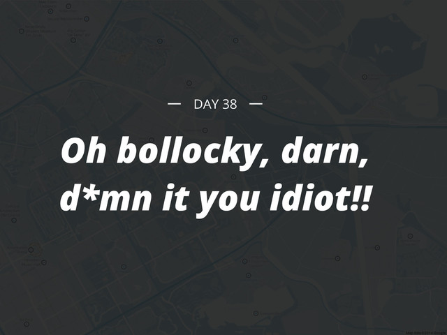 Oh bollocky, darn,
d*mn it you idiot!!
DAY 38
