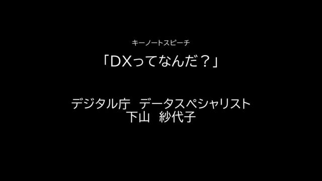 キーノートスピーチ
「DXってなんだ？」
デジタル庁 データスペシャリスト
下山 紗代子
