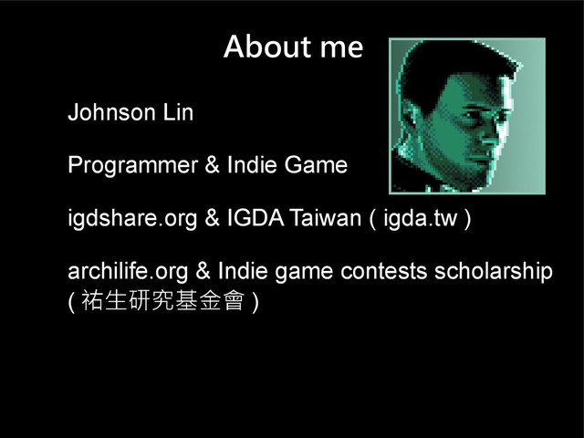 About me
Johnson Lin
Programmer & Indie Game
igdshare.org & IGDA Taiwan ( igda.tw )
archilife.org & Indie game contests scholarship
( 祐生研究基金會 )
