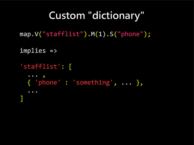 Custom "dictionary"
map.V("stafflist").M(1).S("phone");
implies =>
'stafflist': [
... ,
{ 'phone' : 'something', ... },
...
]
