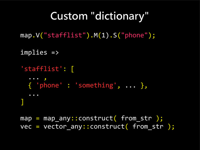 Custom "dictionary"
map.V("stafflist").M(1).S("phone");
implies =>
'stafflist': [
... ,
{ 'phone' : 'something', ... },
...
]
map = map_any::construct( from_str );
vec = vector_any::construct( from_str );
