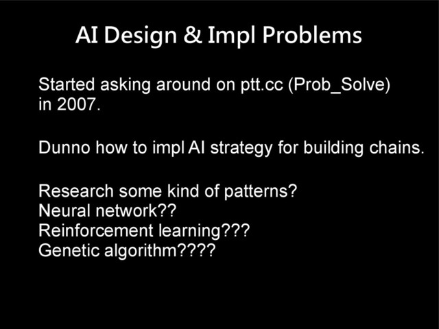 AI Design & Impl Problems
Started asking around on ptt.cc (Prob_Solve)
in 2007.
Dunno how to impl AI strategy for building chains.
Research some kind of patterns?
Neural network??
Reinforcement learning???
Genetic algorithm????
