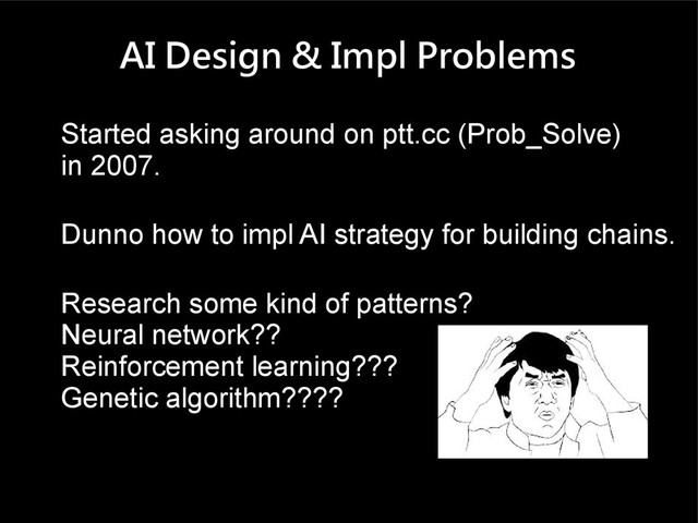 AI Design & Impl Problems
Started asking around on ptt.cc (Prob_Solve)
in 2007.
Dunno how to impl AI strategy for building chains.
Research some kind of patterns?
Neural network??
Reinforcement learning???
Genetic algorithm????
