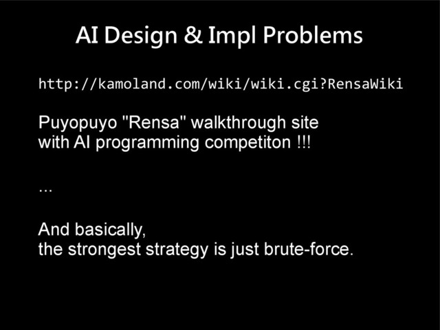 AI Design & Impl Problems
http://kamoland.com/wiki/wiki.cgi?RensaWiki
Puyopuyo "Rensa" walkthrough site
with AI programming competiton !!!
...
And basically,
the strongest strategy is just brute-force.
