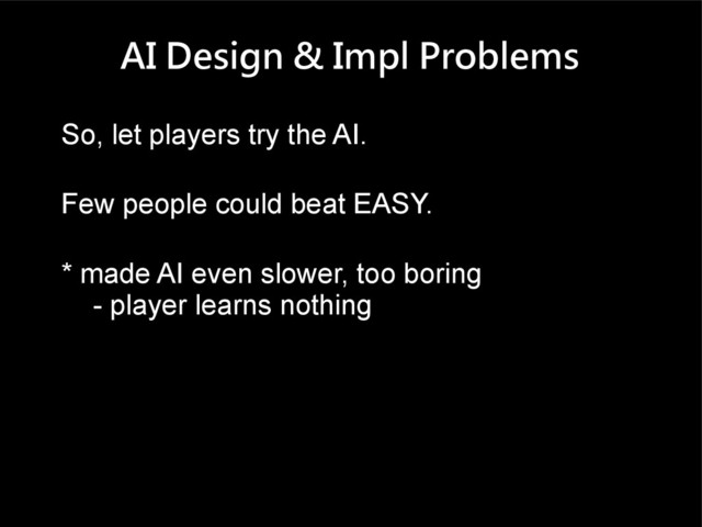 AI Design & Impl Problems
So, let players try the AI.
Few people could beat EASY.
* made AI even slower, too boring
- player learns nothing
