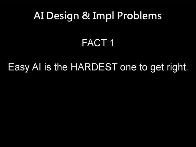 AI Design & Impl Problems
FACT 1
Easy AI is the HARDEST one to get right.
