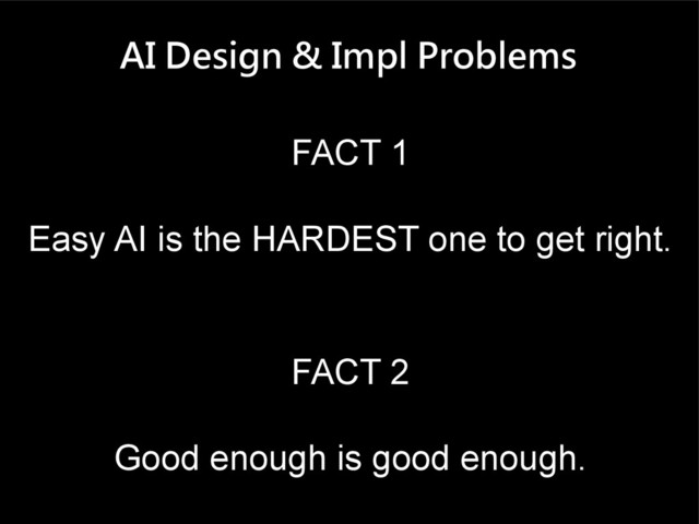 AI Design & Impl Problems
FACT 1
Easy AI is the HARDEST one to get right.
FACT 2
Good enough is good enough.

