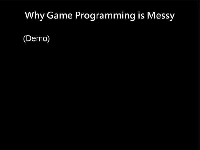 Why Game Programming is Messy
(Demo)
