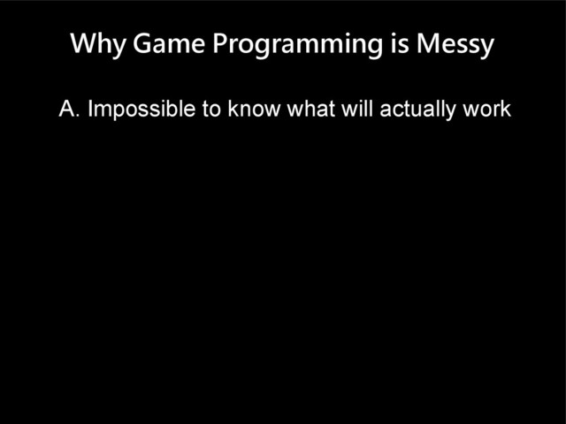 Why Game Programming is Messy
A. Impossible to know what will actually work
