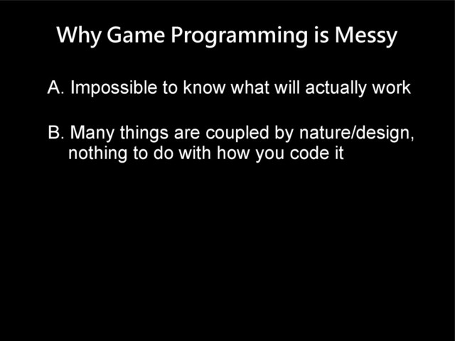 Why Game Programming is Messy
A. Impossible to know what will actually work
B. Many things are coupled by nature/design,
nothing to do with how you code it
