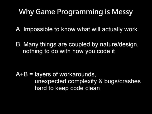 Why Game Programming is Messy
A. Impossible to know what will actually work
B. Many things are coupled by nature/design,
nothing to do with how you code it
A+B = layers of workarounds,
unexpected complexity & bugs/crashes
hard to keep code clean
