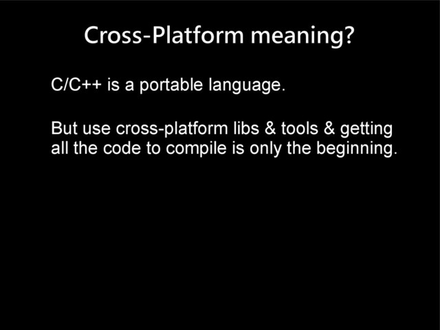 Cross-Platform meaning?
C/C++ is a portable language.
But use cross-platform libs & tools & getting
all the code to compile is only the beginning.
