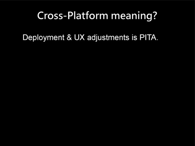 Cross-Platform meaning?
Deployment & UX adjustments is PITA.
