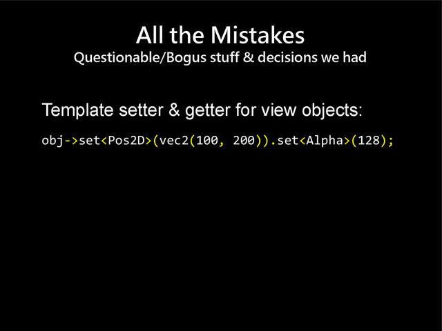 All the Mistakes
Questionable/Bogus stuff & decisions we had
Template setter & getter for view objects:
obj->set(vec2(100, 200)).set(128);
