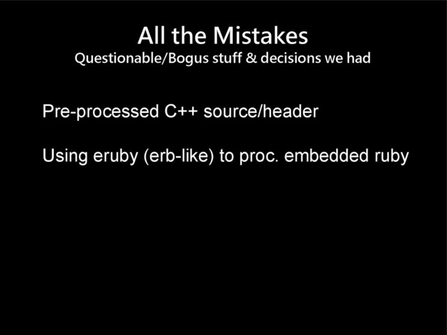 All the Mistakes
Questionable/Bogus stuff & decisions we had
Pre-processed C++ source/header
Using eruby (erb-like) to proc. embedded ruby
