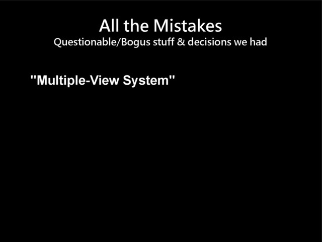All the Mistakes
Questionable/Bogus stuff & decisions we had
"Multiple-View System"
