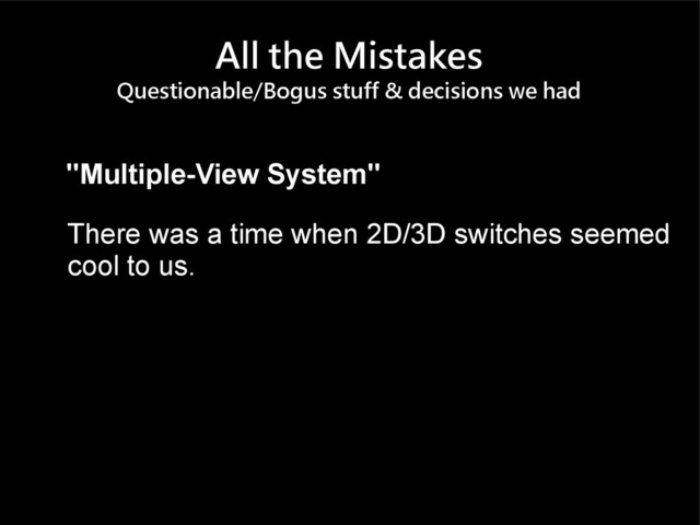 All the Mistakes
Questionable/Bogus stuff & decisions we had
"Multiple-View System"
There was a time when 2D/3D switches seemed
cool to us.
