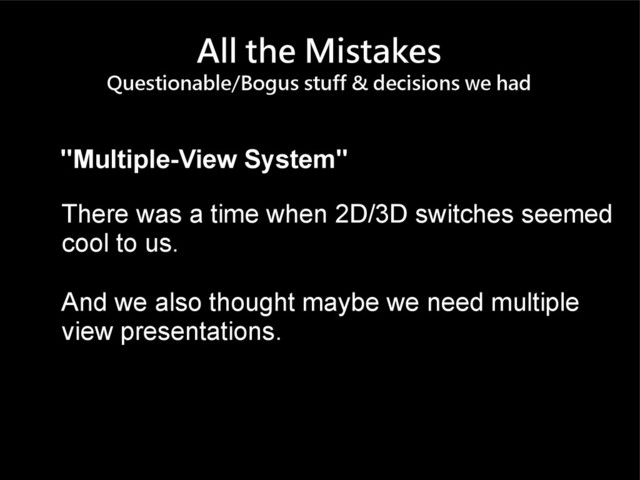 All the Mistakes
Questionable/Bogus stuff & decisions we had
"Multiple-View System"
There was a time when 2D/3D switches seemed
cool to us.
And we also thought maybe we need multiple
view presentations.
