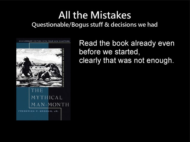 All the Mistakes
Questionable/Bogus stuff & decisions we had
Read the book already even
before we started,
clearly that was not enough.
