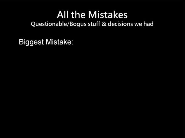 All the Mistakes
Questionable/Bogus stuff & decisions we had
Biggest Mistake:
