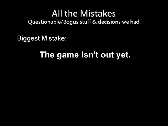 All the Mistakes
Questionable/Bogus stuff & decisions we had
Biggest Mistake:
The game isn't out yet.
