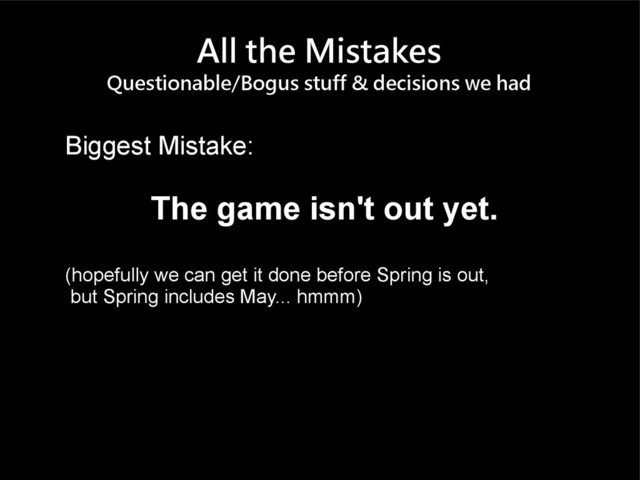 All the Mistakes
Questionable/Bogus stuff & decisions we had
Biggest Mistake:
The game isn't out yet.
(hopefully we can get it done before Spring is out,
but Spring includes May... hmmm)
